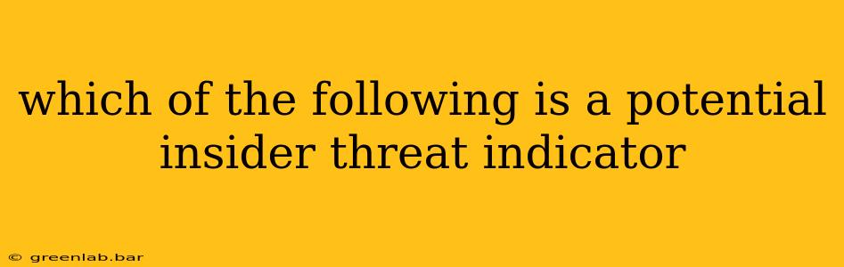 which of the following is a potential insider threat indicator