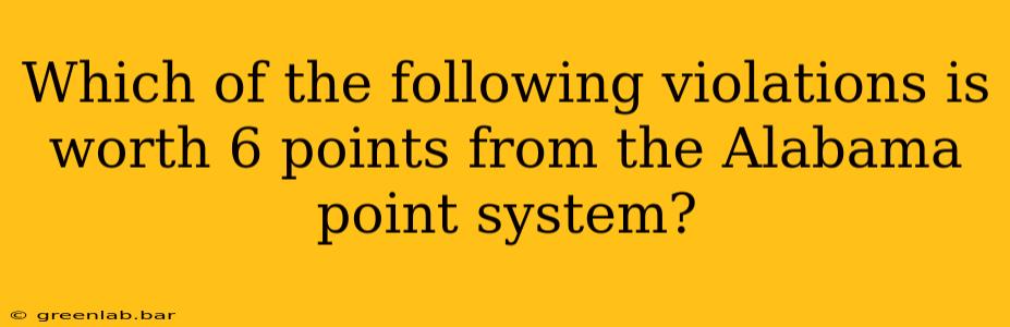 Which of the following violations is worth 6 points from the Alabama point system?