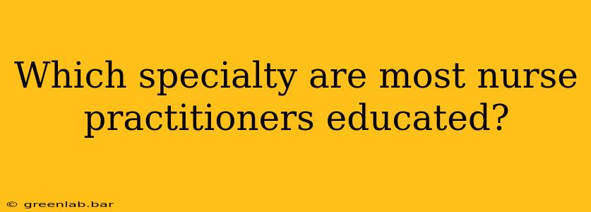 Which specialty are most nurse practitioners educated?