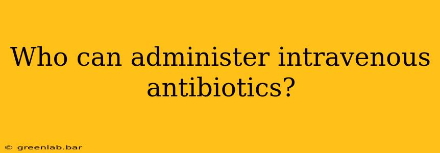 Who can administer intravenous antibiotics?