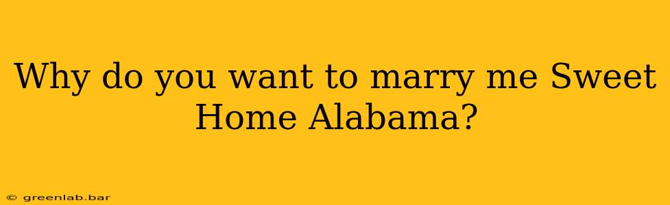 Why do you want to marry me Sweet Home Alabama?