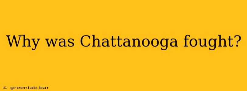 Why was Chattanooga fought?