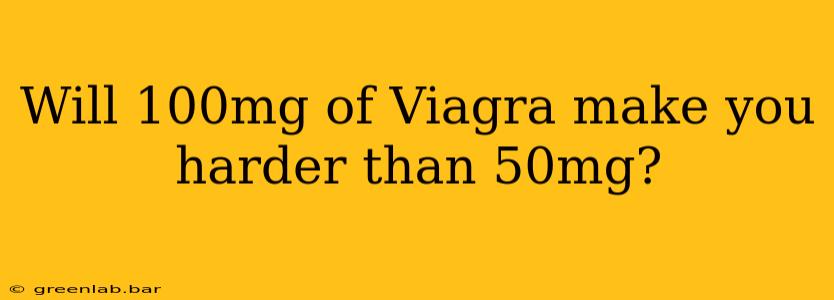 Will 100mg of Viagra make you harder than 50mg?