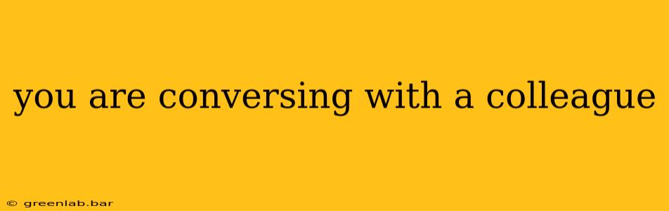 you are conversing with a colleague