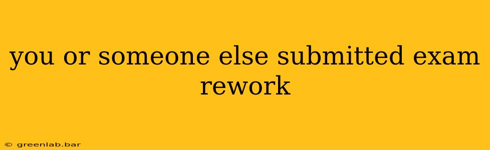 you or someone else submitted exam rework